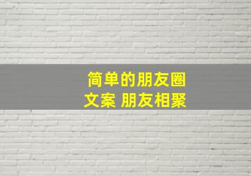 简单的朋友圈文案 朋友相聚